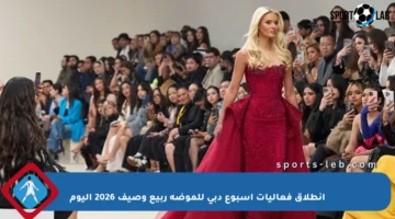 انطلاق فعاليات أسبوع دبي للموضة ربيع وصيف 2026 اليوم